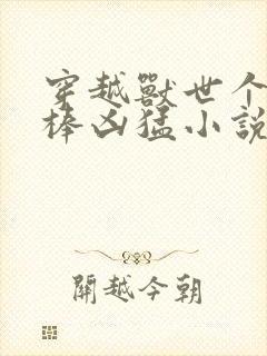 穿越兽世个个巨棒凶猛小说