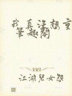 我真没想重生啊 笔趣阁