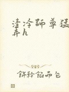 清冷师尊猛烈顶弄h