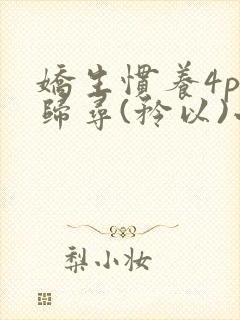 娇生惯养4ph归寻(矜以)小说免费阅读