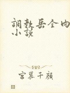 调教岳全肉长篇小说