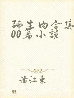 师生肉合集乱500篇小说