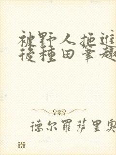 被野人拖进山洞后种田笔趣阁