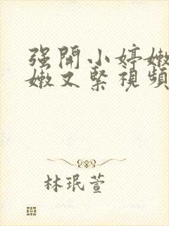 强开小婷嫩苞又嫩又紧视频