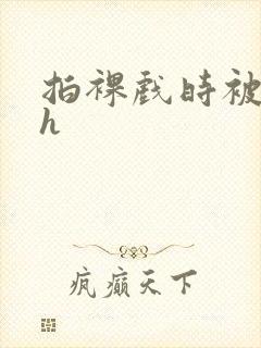 拍裸戏时被c了h