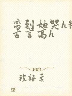 脔到她哭h粗话古言高h