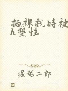 拍裸戏时被c了h双性