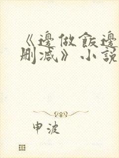 《边做饭边躁无删减》小说