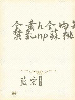 全黄h全肉短篇禁乱np苏桃