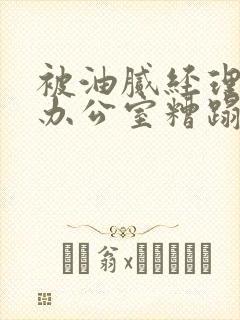 被油腻经理抱进办公室糟蹋h