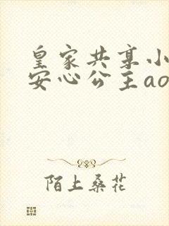 皇家共享小公主安心公主aor免费阅读
