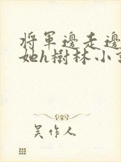 将军边走边挺进她h树林小说
