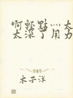 啊轻点灬太粗嗯太深了用力电影封面