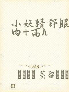 小妖精舒服吗+肉+高h