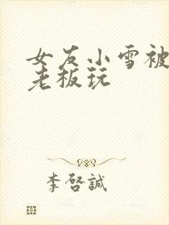 女友小雪被房东老板玩