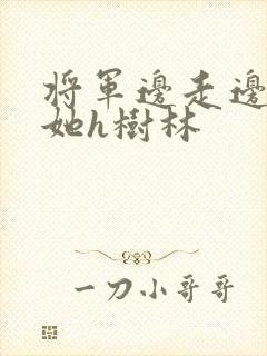 将军边走边挺进她h树林