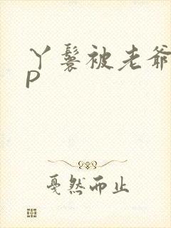 丫鬟被老爷玩NP