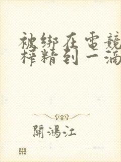 被绑在电竞椅上榨精到一滴不剩