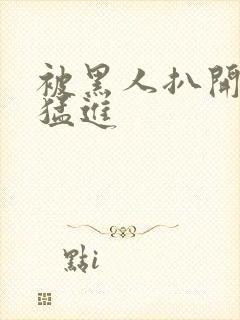 被黑人扒开双腿猛进