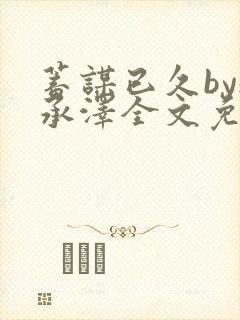 蓄谋已久by魏承泽全文免费笔趣阁