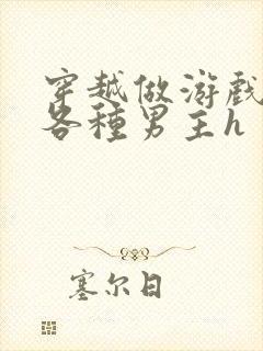 穿越做游戏要和各种男主h