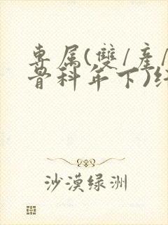 专属(双/产/骨科年下)纤仟