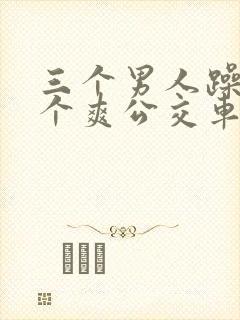 三个男人躁我一个爽公交车上