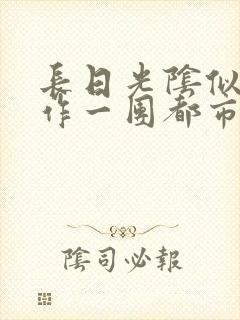 长日光阴似箭乱作一团都市言情