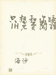 只想和你睡1V 1H免费阅读