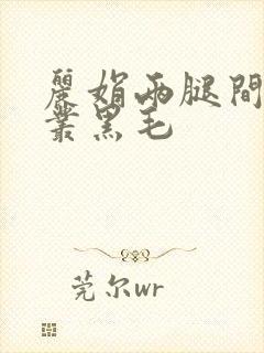 丽娟两腿间一大丛黑毛