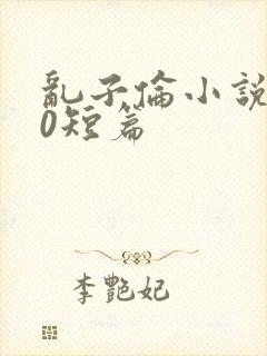 乱子伦小说500短篇