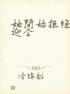 她开始拒绝慢迎迎合