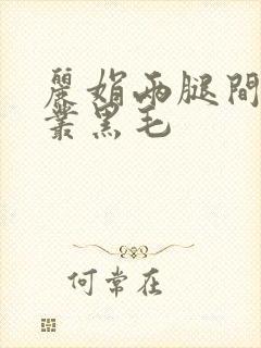 丽娟两腿间一大丛黑毛
