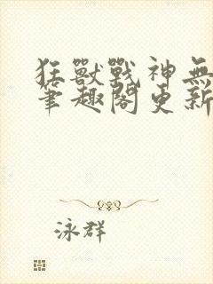 狂兽战神无弹窗笔趣阁更新