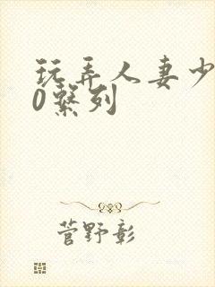 玩弄人妻少妇70系列