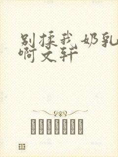 别揉我奶乳嗯～啊文轩