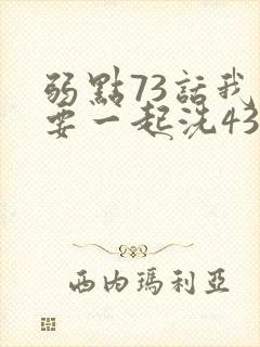 弱点73话我也要一起洗43321