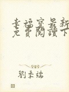 幸福宝最新章节免费阅读下载小说