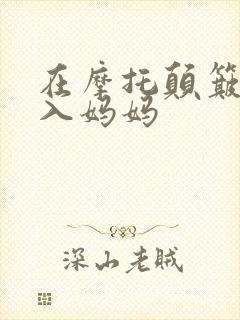 在摩托颠簸中进入妈妈