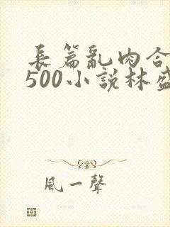 长篇乱肉合集乱500小说林盛