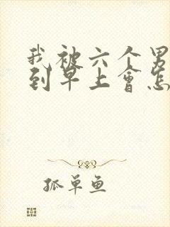 我被六个男人躁到早上会怎么样