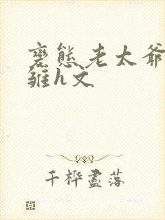 变态老太爷调教雏h文