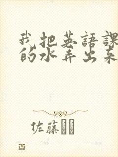 我把英语课代表的水弄出来了