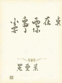 小东西在桌子上要了你