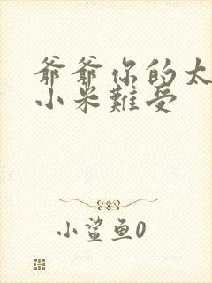 爷爷你的太大了小米难受