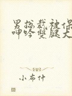 男总裁被保镖c呻吟双腿大张bl