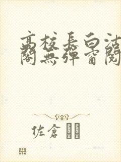 高校长白沽笔趣阁无弹窗阅读