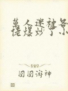万人迷被各路大佬爆炒了小说