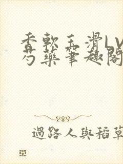 香软玉滑LVL芍药笔趣阁