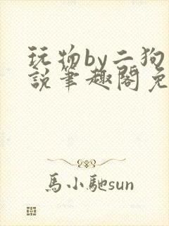 玩物by二狗小说笔趣阁免费阅读